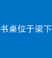 黔南阴阳风水化煞一百四十九——书桌位于梁下