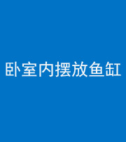 黔南阴阳风水化煞一百四十七——卧室内摆放鱼缸